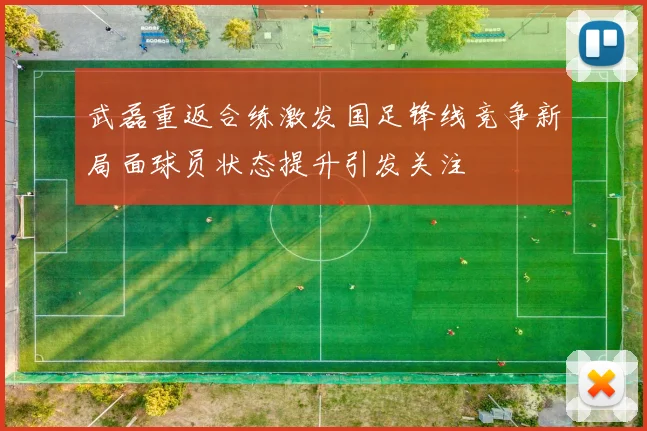 武磊重返合练激发国足锋线竞争新局面球员状态提升引发关注