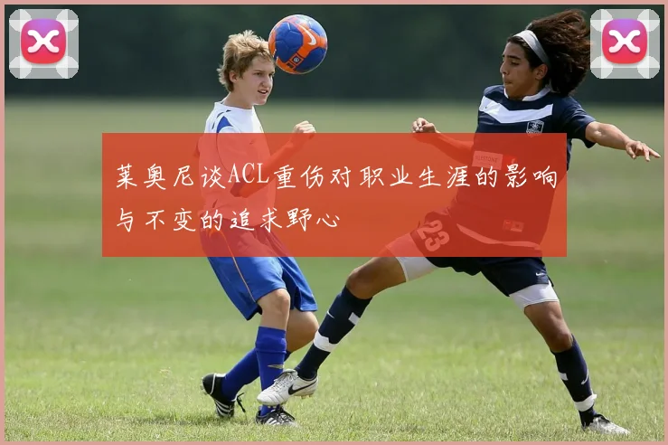 莱奥尼谈ACL重伤对职业生涯的影响与不变的追求野心