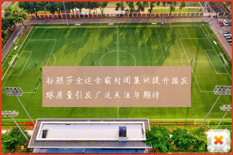 孙颖莎全运会前封闭集训提升接发球质量引发广泛关注与期待