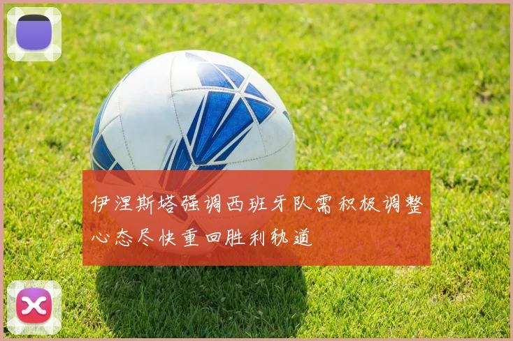 伊涅斯塔强调西班牙队需积极调整心态尽快重回胜利轨道
