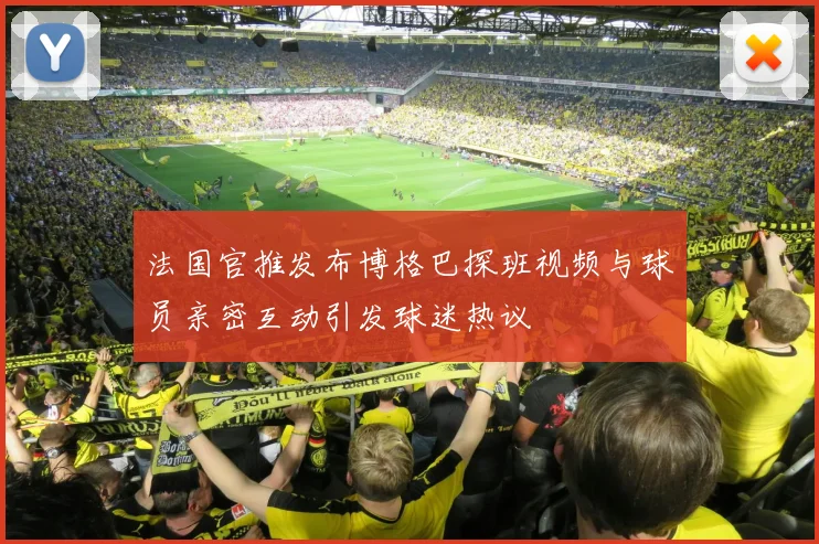 法国官推发布博格巴探班视频与球员亲密互动引发球迷热议