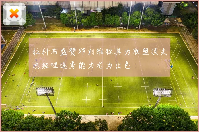 拉科布盛赞邓利维称其为联盟顶尖总经理选秀能力尤为出色