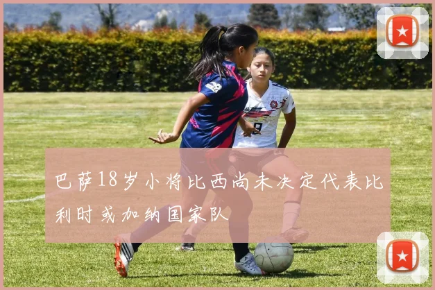 巴萨18岁小将比西尚未决定代表比利时或加纳国家队