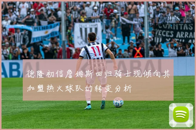 德隆初信詹姆斯回归骑士现倾向其加盟热火球队的转变分析
