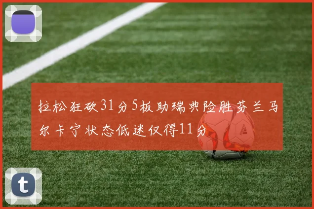 拉松狂砍31分5板助瑞典险胜芬兰马尔卡宁状态低迷仅得11分